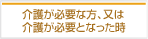 介護が必要な方、又は介護が必要となった時